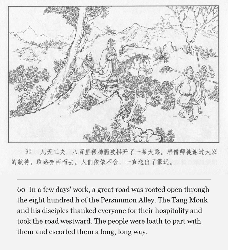 In a few days' work, a great road was rooted open through the eight hundred li of the Persimmon Alley. The Tang Monk and his disciples thanked everyone for their hospitality and took the road westward. The people were loath to part with them and escorted them a long, long way.