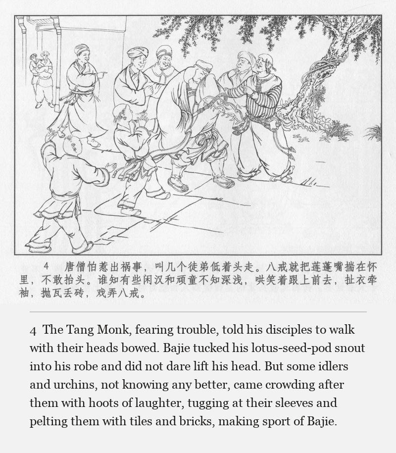The Tang Monk, fearing trouble, told his disciples to walk with their heads bowed. Bajie tucked his lotus-seed-pod snout into his robe and did not dare lift his head. But some idlers and urchins, not knowing any better, came crowding after them with hoots of laughter, tugging at their sleeves and pelting them with tiles and bricks, making sport of Bajie.