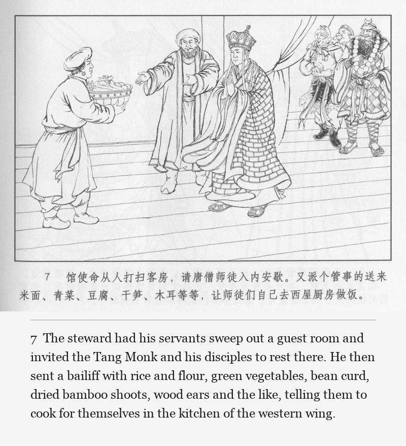 The steward had his servants sweep out a guest room and invited the Tang Monk and his disciples to rest there. He then sent a bailiff with rice and flour, green vegetables, bean curd, dried bamboo shoots, wood ears and the like, telling them to cook for themselves in the kitchen of the western wing.
