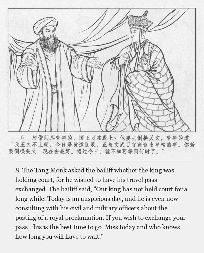 The Tang Monk asked the bailiff whether the king was holding court, for he wished to have his travel pass exchanged. The bailiff said, "Our king has not held court for a long while. Today is an auspicious day, and he is even now consulting with his civil and military officers about the posting of a royal proclamation. If you wish to exchange your pass, this is the best time to go. Miss today and who knows how long you will have to wait."
