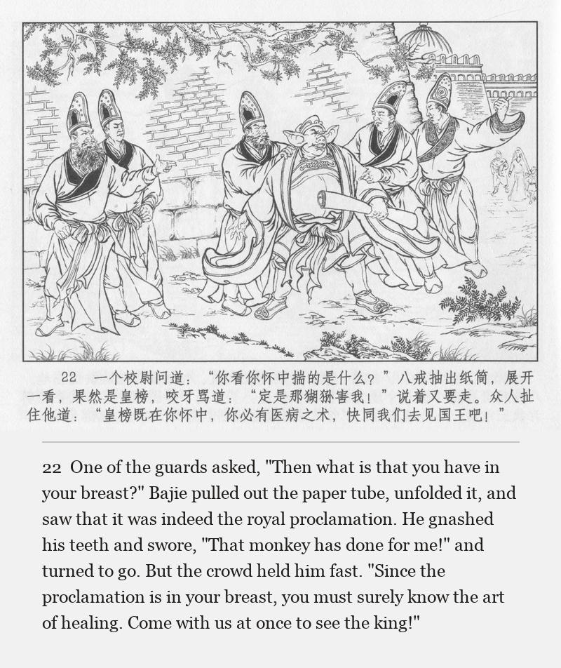 One of the guards asked, "Then what is that you have in your breast?" Bajie pulled out the paper tube, unfolded it, and saw that it was indeed the royal proclamation. He gnashed his teeth and swore, "That monkey has done for me!" and turned to go. But the crowd held him fast. "Since the proclamation is in your breast, you must surely know the art of healing. Come with us at once to see the king!"