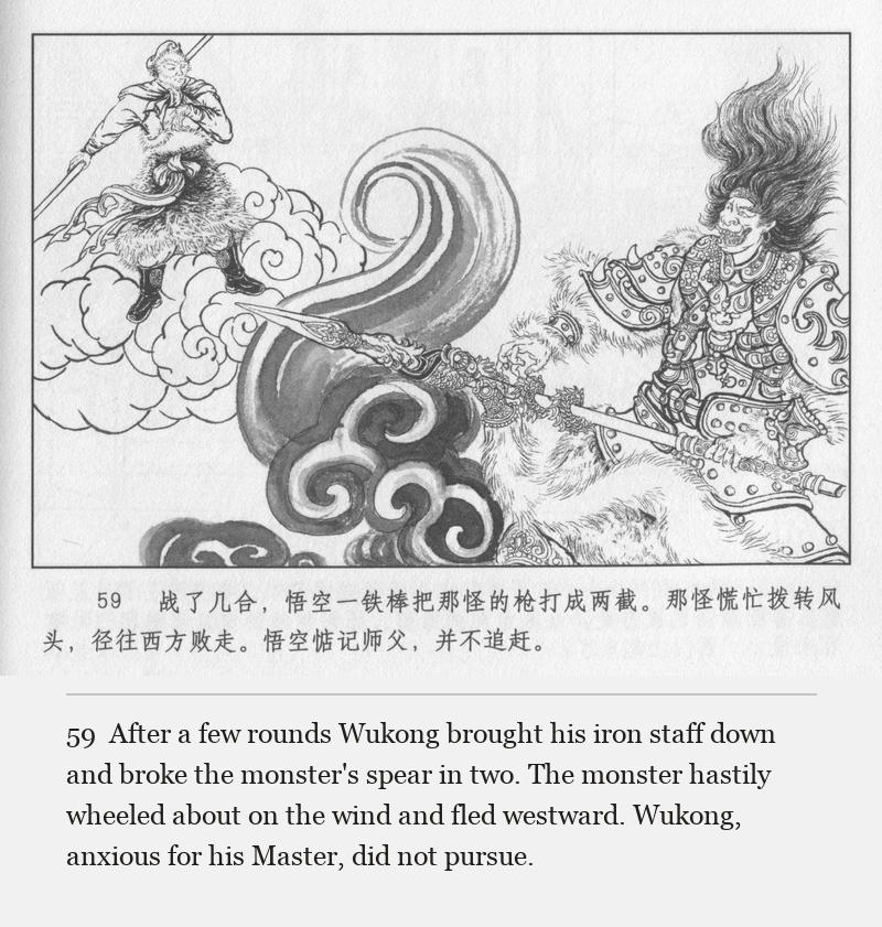 After a few rounds Wukong brought his iron staff down and broke the monster's spear in two. The monster hastily wheeled about on the wind and fled westward. Wukong, anxious for his Master, did not pursue.