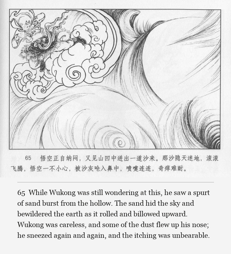 While Wukong was still wondering at this, he saw a spurt of sand burst from the hollow. The sand hid the sky and bewildered the earth as it rolled and billowed upward. Wukong was careless, and some of the dust flew up his nose; he sneezed again and again, and the itching was unbearable.