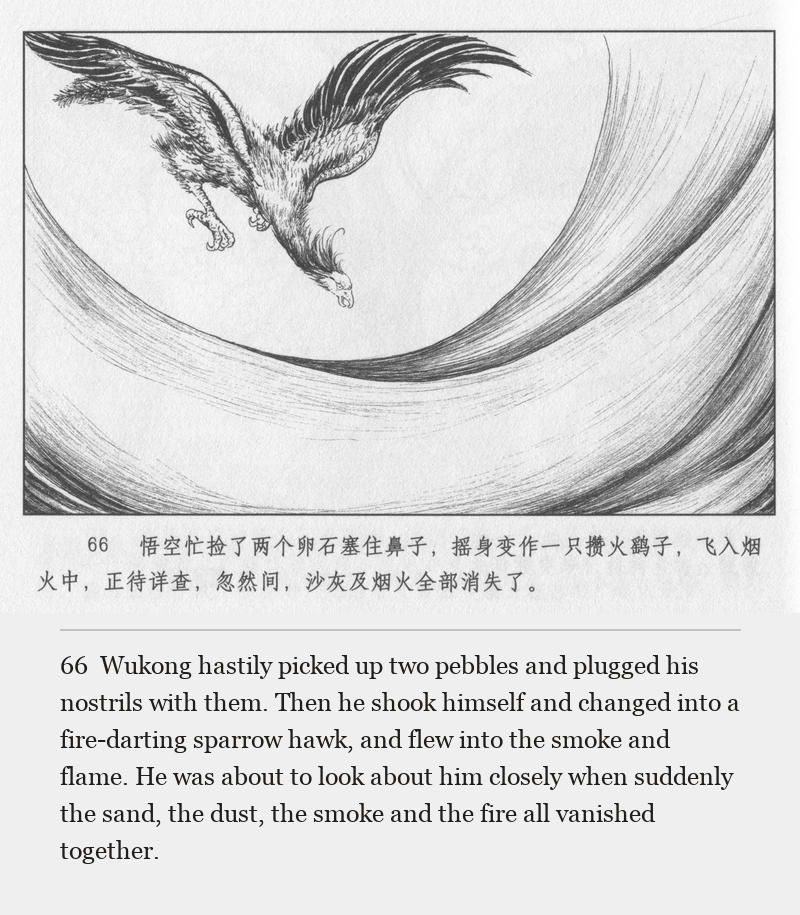 Wukong hastily picked up two pebbles and plugged his nostrils with them. Then he shook himself and changed into a fire-darting sparrow hawk, and flew into the smoke and flame. He was about to look about him closely when suddenly the sand, the dust, the smoke and the fire all vanished together.