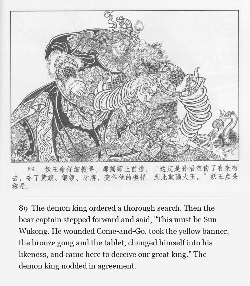 The demon king ordered a thorough search. Then the bear captain stepped forward and said, "This must be Sun Wukong. He wounded Come-and-Go, took the yellow banner, the bronze gong and the tablet, changed himself into his likeness, and came here to deceive our great king." The demon king nodded in agreement.