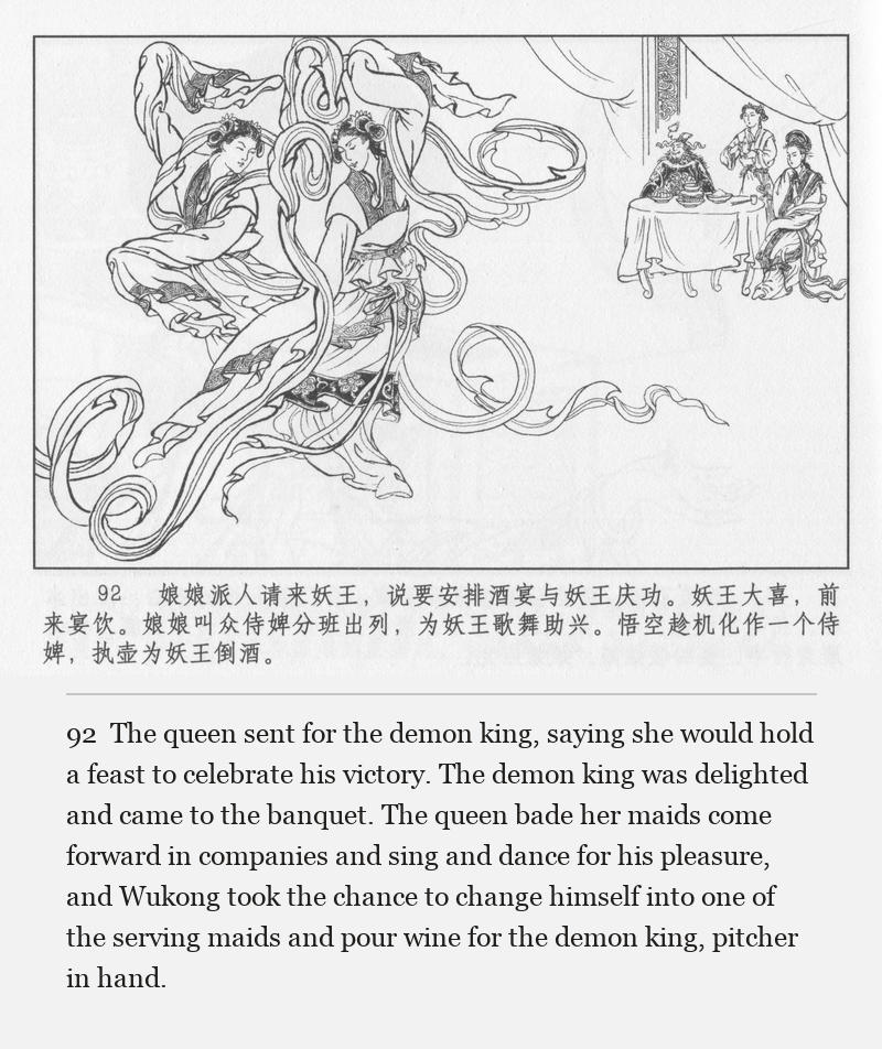 The queen sent for the demon king, saying she would hold a feast to celebrate his victory. The demon king was delighted and came to the banquet. The queen bade her maids come forward in companies and sing and dance for his pleasure, and Wukong took the chance to change himself into one of the serving maids and pour wine for the demon king, pitcher in hand.