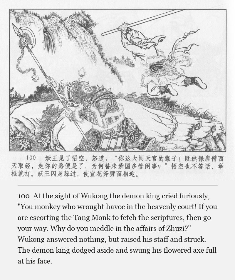 At the sight of Wukong the demon king cried furiously, "You monkey who wrought havoc in the heavenly court! If you are escorting the Tang Monk to fetch the scriptures, then go your way. Why do you meddle in the affairs of Zhuzi?" Wukong answered nothing, but raised his staff and struck. The demon king dodged aside and swung his flowered axe full at his face.