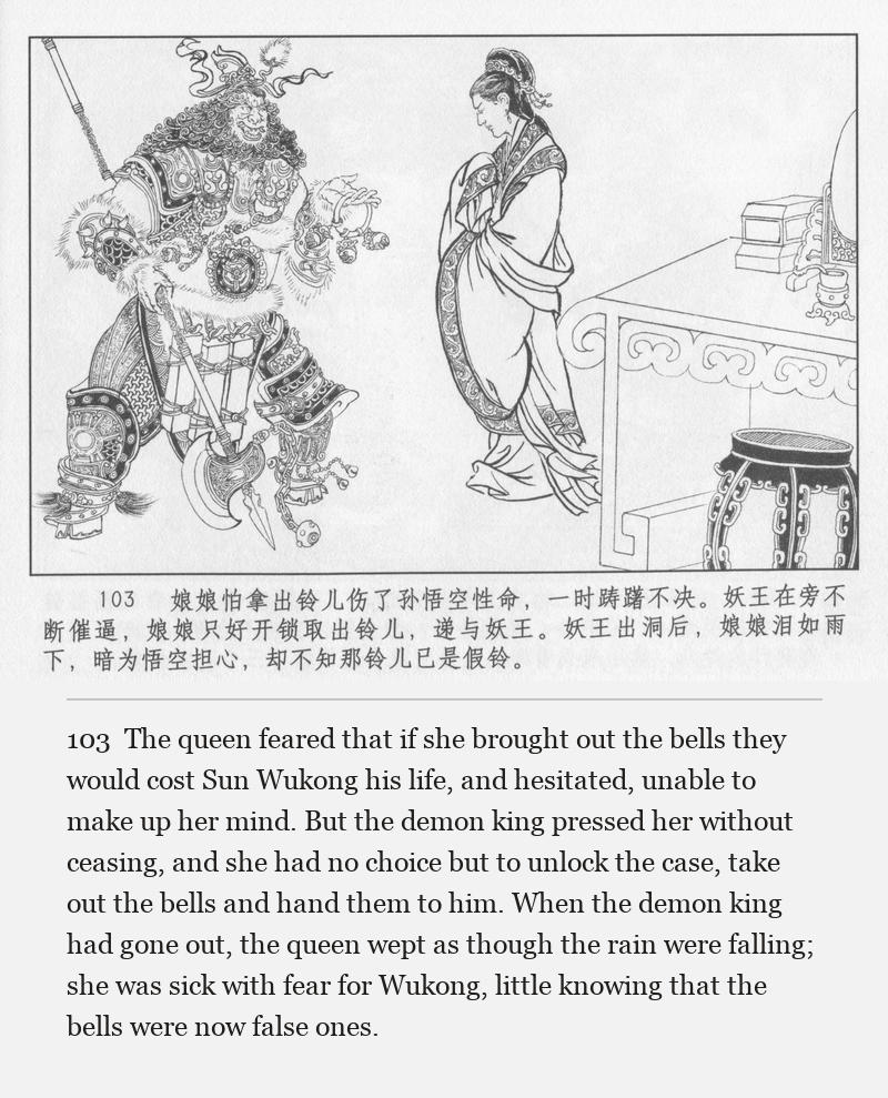 The queen feared that if she brought out the bells they would cost Sun Wukong his life, and hesitated, unable to make up her mind. But the demon king pressed her without ceasing, and she had no choice but to unlock the case, take out the bells and hand them to him. When the demon king had gone out, the queen wept as though the rain were falling; she was sick with fear for Wukong, little knowing that the bells were now false ones.