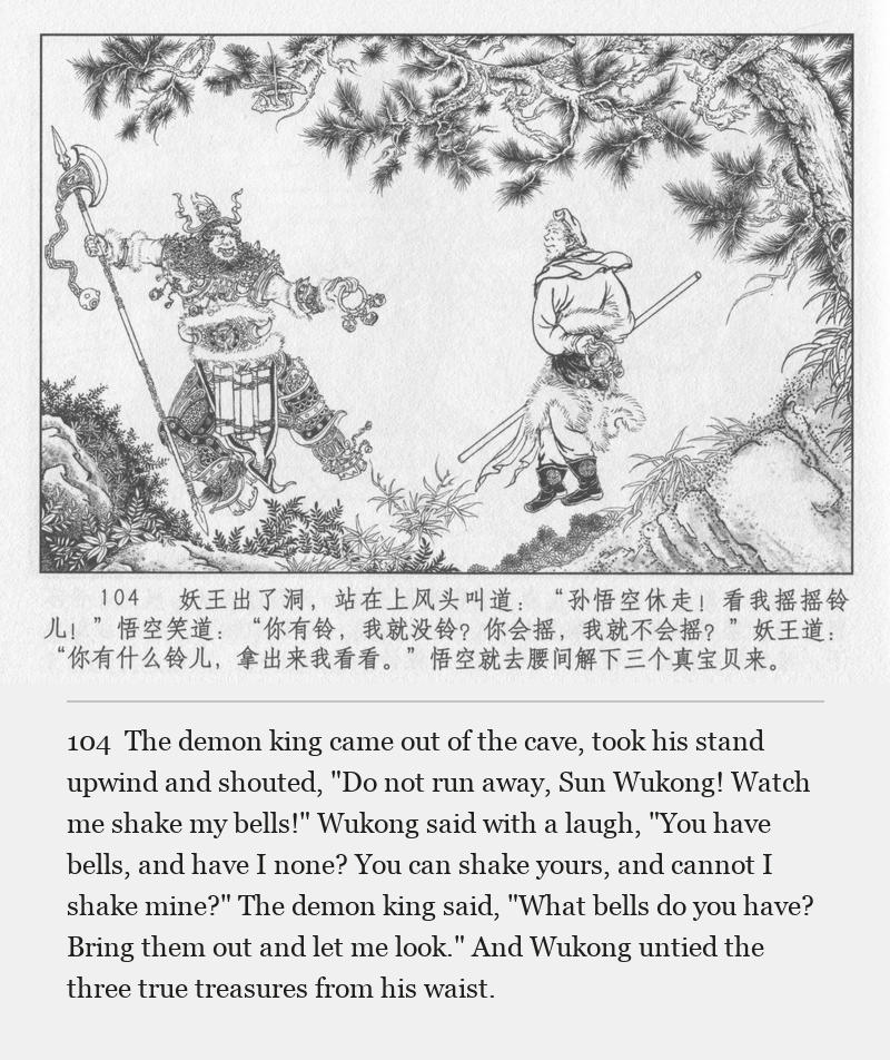 The demon king came out of the cave, took his stand upwind and shouted, "Do not run away, Sun Wukong! Watch me shake my bells!" Wukong said with a laugh, "You have bells, and have I none? You can shake yours, and cannot I shake mine?" The demon king said, "What bells do you have? Bring them out and let me look." And Wukong untied the three true treasures from his waist.
