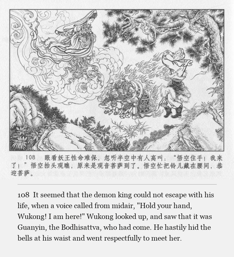 It seemed that the demon king could not escape with his life, when a voice called from midair, "Hold your hand, Wukong! I am here!" Wukong looked up, and saw that it was Guanyin, the Bodhisattva, who had come. He hastily hid the bells at his waist and went respectfully to meet her.