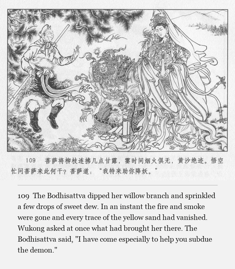 The Bodhisattva dipped her willow branch and sprinkled a few drops of sweet dew. In an instant the fire and smoke were gone and every trace of the yellow sand had vanished. Wukong asked at once what had brought her there. The Bodhisattva said, "I have come especially to help you subdue the demon."