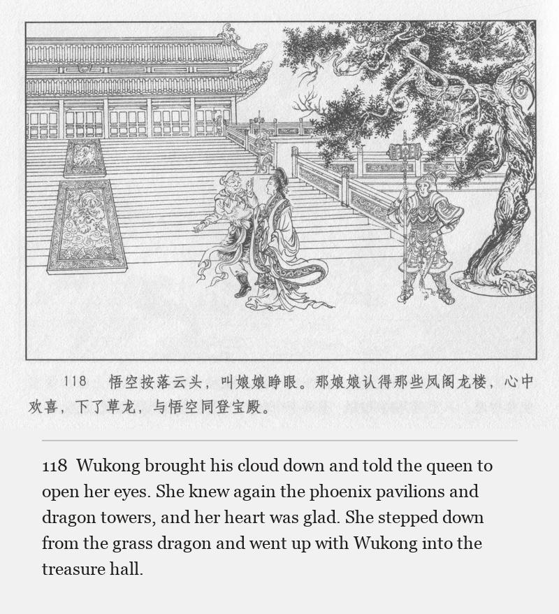 Wukong brought his cloud down and told the queen to open her eyes. She knew again the phoenix pavilions and dragon towers, and her heart was glad. She stepped down from the grass dragon and went up with Wukong into the treasure hall.