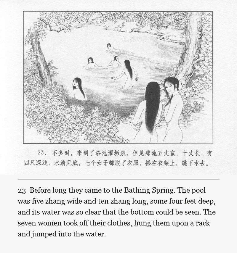 Before long they came to the Bathing Spring. The pool was five zhang wide and ten zhang long, some four feet deep, and its water was so clear that the bottom could be seen. The seven women took off their clothes, hung them upon a rack and jumped into the water.