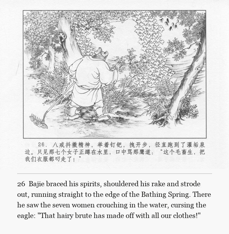 Bajie braced his spirits, shouldered his rake and strode out, running straight to the edge of the Bathing Spring. There he saw the seven women crouching in the water, cursing the eagle: "That hairy brute has made off with all our clothes!"