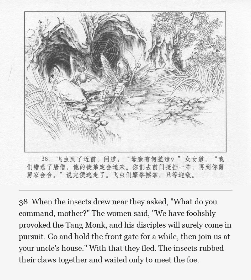 When the insects drew near they asked, "What do you command, mother?" The women said, "We have foolishly provoked the Tang Monk, and his disciples will surely come in pursuit. Go and hold the front gate for a while, then join us at your uncle's house." With that they fled. The insects rubbed their claws together and waited only to meet the foe.