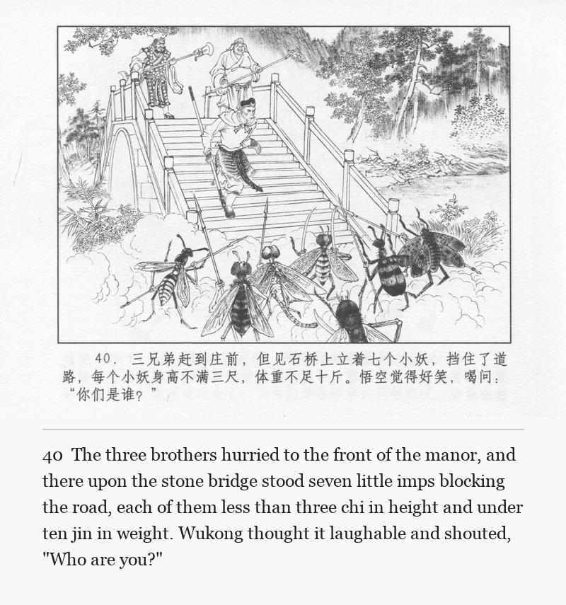 The three brothers hurried to the front of the manor, and there upon the stone bridge stood seven little imps blocking the road, each of them less than three chi in height and under ten jin in weight. Wukong thought it laughable and shouted, "Who are you?"