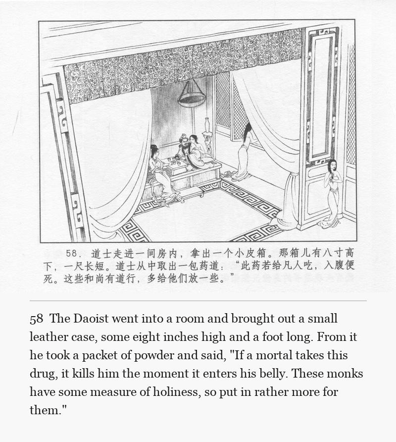 The Daoist went into a room and brought out a small leather case, some eight inches high and a foot long. From it he took a packet of powder and said, "If a mortal takes this drug, it kills him the moment it enters his belly. These monks have some measure of holiness, so put in rather more for them."
