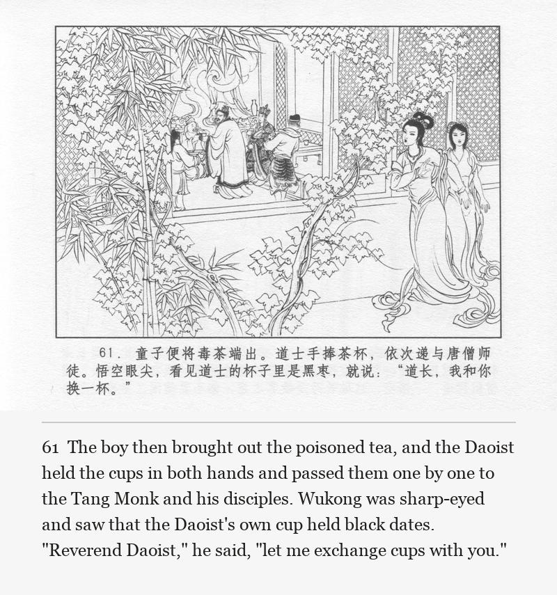 The boy then brought out the poisoned tea, and the Daoist held the cups in both hands and passed them one by one to the Tang Monk and his disciples. Wukong was sharp-eyed and saw that the Daoist's own cup held black dates. "Reverend Daoist," he said, "let me exchange cups with you."