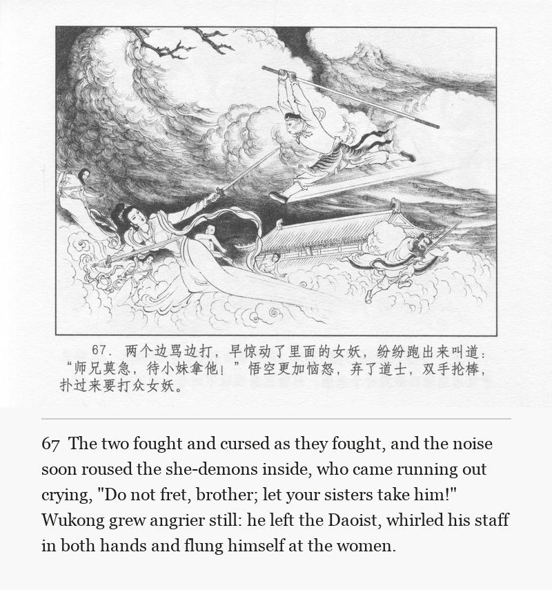 The two fought and cursed as they fought, and the noise soon roused the she-demons inside, who came running out crying, "Do not fret, brother; let your sisters take him!" Wukong grew angrier still: he left the Daoist, whirled his staff in both hands and flung himself at the women.