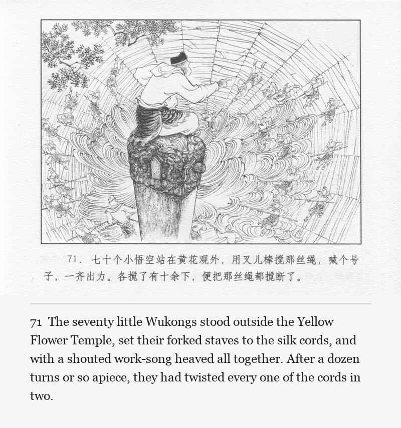 The seventy little Wukongs stood outside the Yellow Flower Temple, set their forked staves to the silk cords, and with a shouted work-song heaved all together. After a dozen turns or so apiece, they had twisted every one of the cords in two.