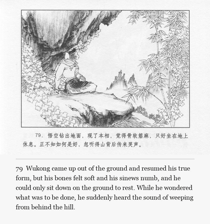 Wukong came up out of the ground and resumed his true form, but his bones felt soft and his sinews numb, and he could only sit down on the ground to rest. While he wondered what was to be done, he suddenly heard the sound of weeping from behind the hill.