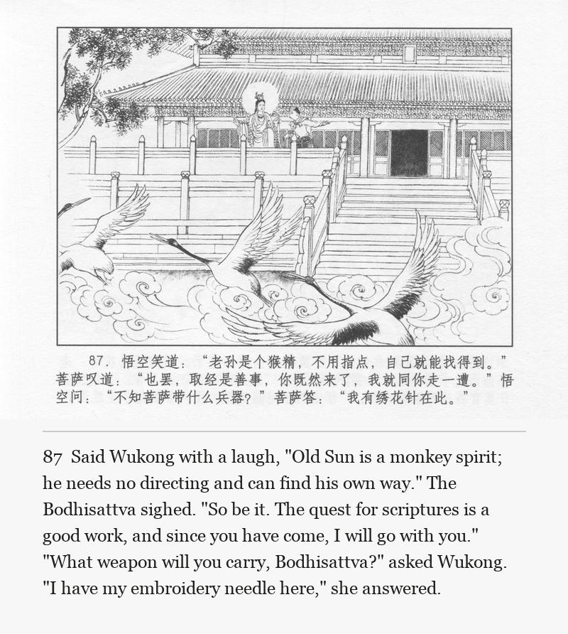 Said Wukong with a laugh, "Old Sun is a monkey spirit; he needs no directing and can find his own way." The Bodhisattva sighed. "So be it. The quest for scriptures is a good work, and since you have come, I will go with you." "What weapon will you carry, Bodhisattva?" asked Wukong. "I have my embroidery needle here," she answered.