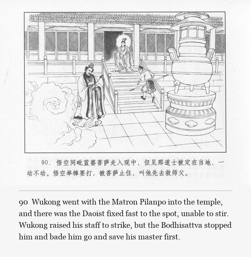 Wukong went with the Matron Pilanpo into the temple, and there was the Daoist fixed fast to the spot, unable to stir. Wukong raised his staff to strike, but the Bodhisattva stopped him and bade him go and save his master first.