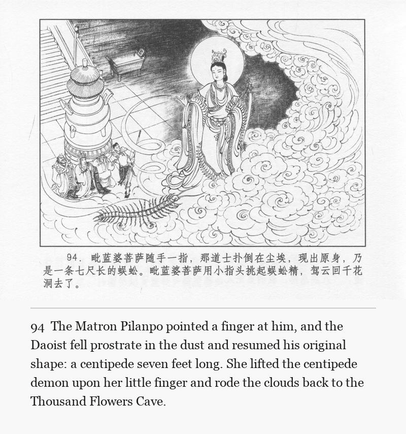 The Matron Pilanpo pointed a finger at him, and the Daoist fell prostrate in the dust and resumed his original shape: a centipede seven feet long. She lifted the centipede demon upon her little finger and rode the clouds back to the Thousand Flowers Cave.
