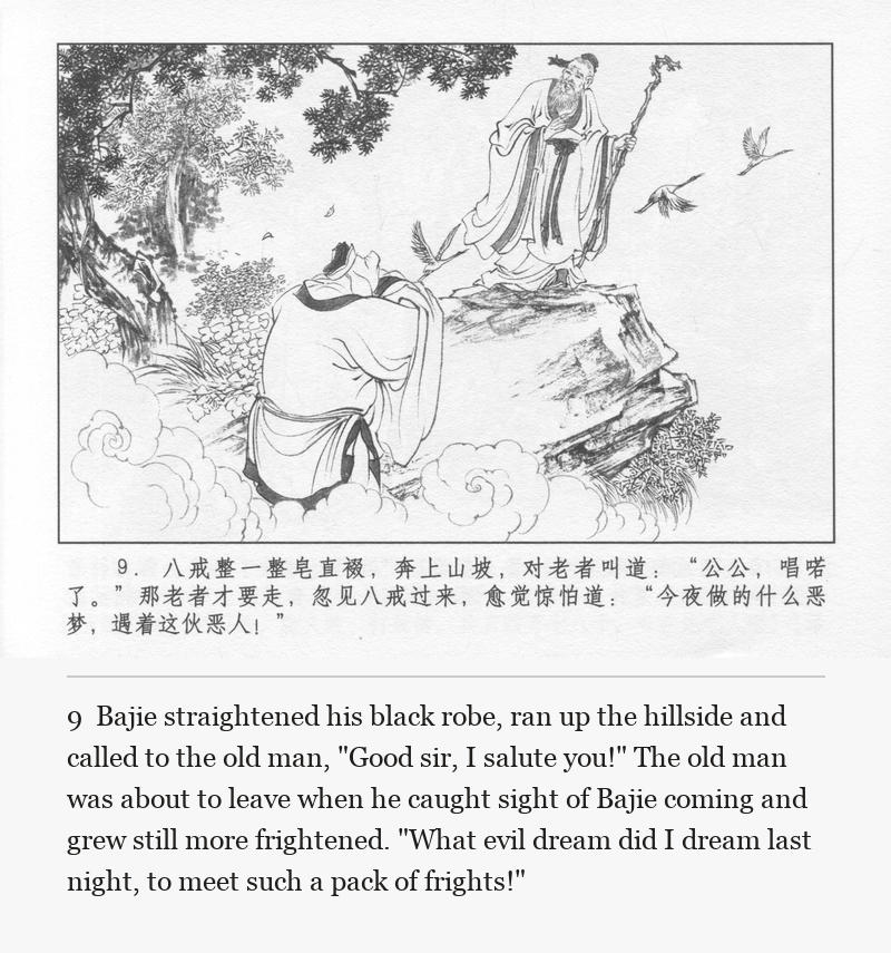 Bajie straightened his black robe, ran up the hillside and called to the old man, "Good sir, I salute you!" The old man was about to leave when he caught sight of Bajie coming and grew still more frightened. "What evil dream did I dream last night, to meet such a pack of frights!"