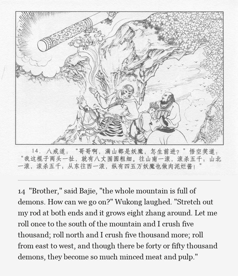 "Brother," said Bajie, "the whole mountain is full of demons. How can we go on?" Wukong laughed. "Stretch out my rod at both ends and it grows eight zhang around. Let me roll once to the south of the mountain and I crush five thousand; roll north and I crush five thousand more; roll from east to west, and though there be forty or fifty thousand demons, they become so much minced meat and pulp."