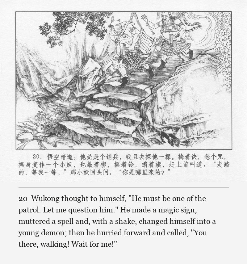 Wukong thought to himself, "He must be one of the patrol. Let me question him." He made a magic sign, muttered a spell and, with a shake, changed himself into a young demon; then he hurried forward and called, "You there, walking! Wait for me!"
