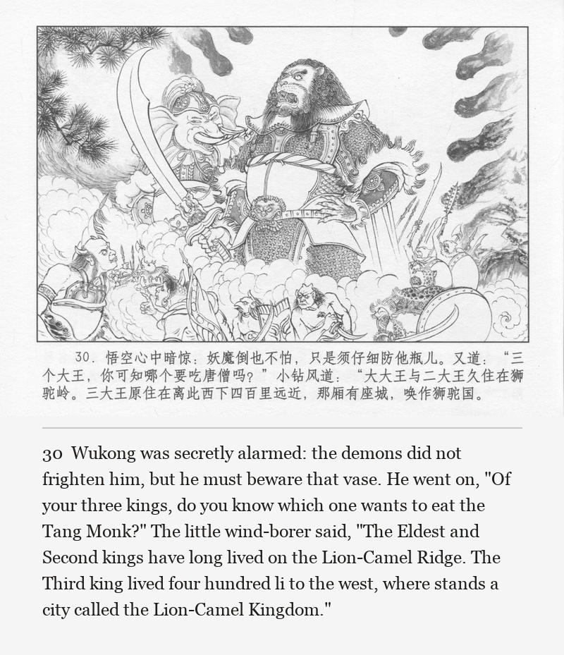 Wukong was secretly alarmed: the demons did not frighten him, but he must beware that vase. He went on, "Of your three kings, do you know which one wants to eat the Tang Monk?" The little wind-borer said, "The Eldest and Second kings have long lived on the Lion-Camel Ridge. The Third king lived four hundred li to the west, where stands a city called the Lion-Camel Kingdom."