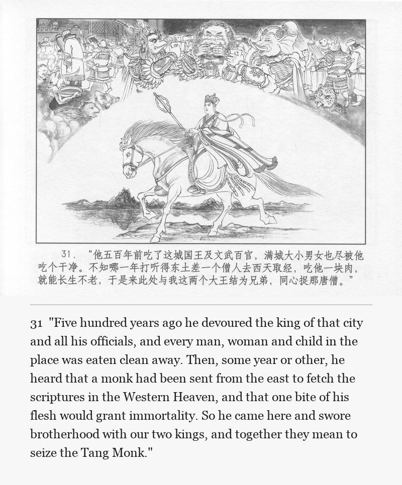 "Five hundred years ago he devoured the king of that city and all his officials, and every man, woman and child in the place was eaten clean away. Then, some year or other, he heard that a monk had been sent from the east to fetch the scriptures in the Western Heaven, and that one bite of his flesh would grant immortality. So he came here and swore brotherhood with our two kings, and together they mean to seize the Tang Monk."