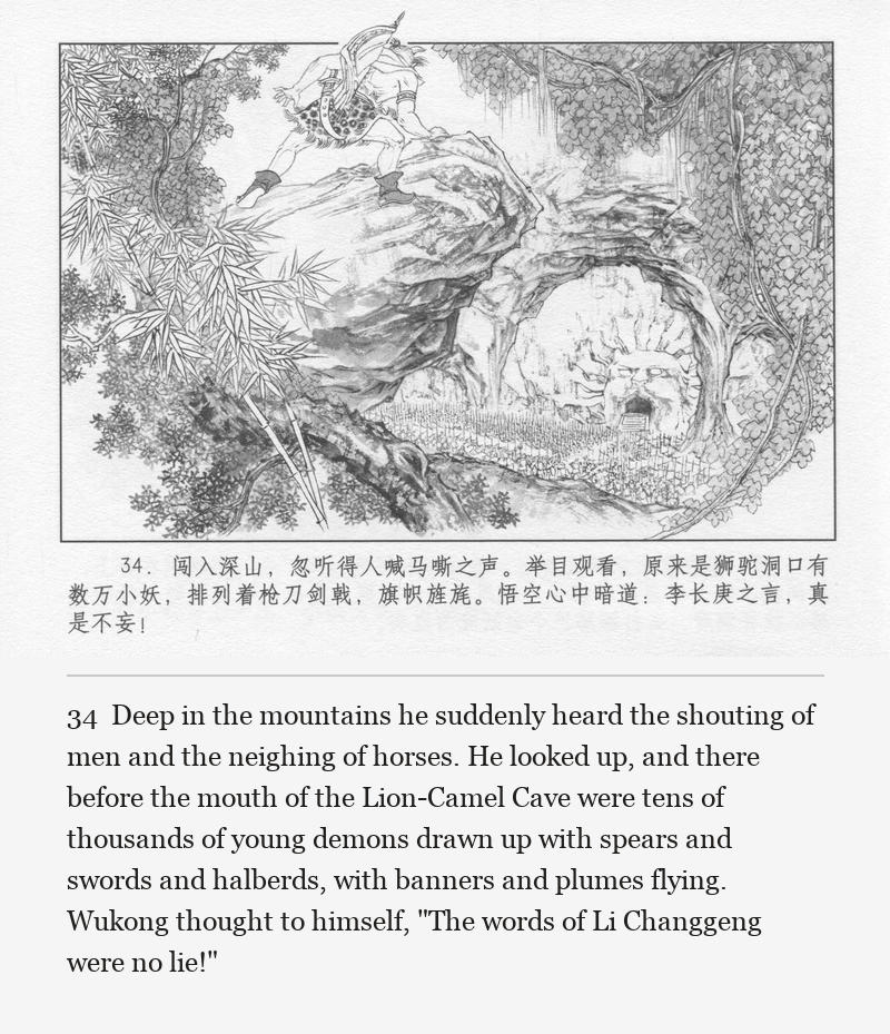 Deep in the mountains he suddenly heard the shouting of men and the neighing of horses. He looked up, and there before the mouth of the Lion-Camel Cave were tens of thousands of young demons drawn up with spears and swords and halberds, with banners and plumes flying. Wukong thought to himself, "The words of Li Changgeng were no lie!"