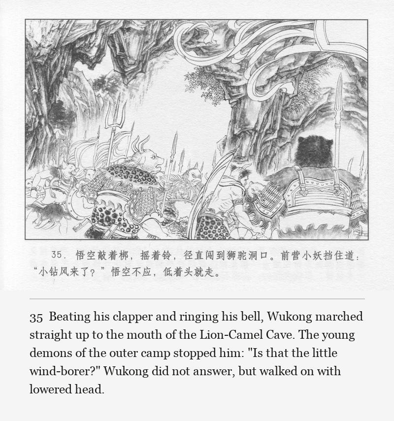 Beating his clapper and ringing his bell, Wukong marched straight up to the mouth of the Lion-Camel Cave. The young demons of the outer camp stopped him: "Is that the little wind-borer?" Wukong did not answer, but walked on with lowered head.