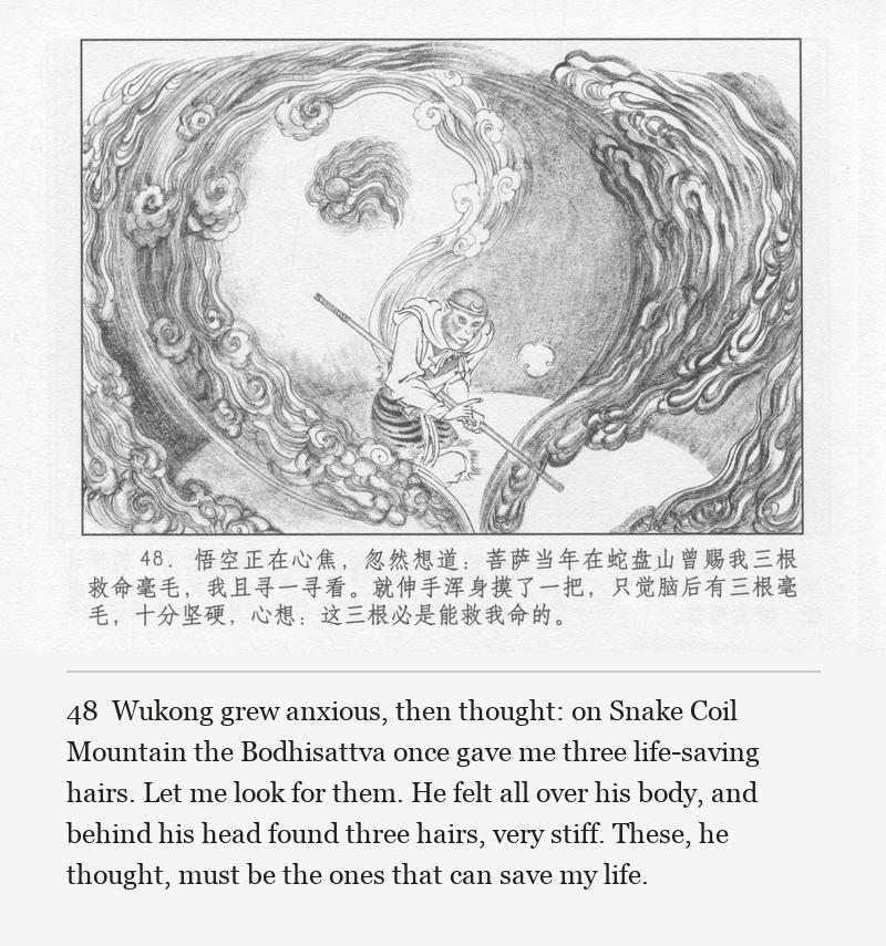 Wukong grew anxious, then thought: on Snake Coil Mountain the Bodhisattva once gave me three life-saving hairs. Let me look for them. He felt all over his body, and behind his head found three hairs, very stiff. These, he thought, must be the ones that can save my life.