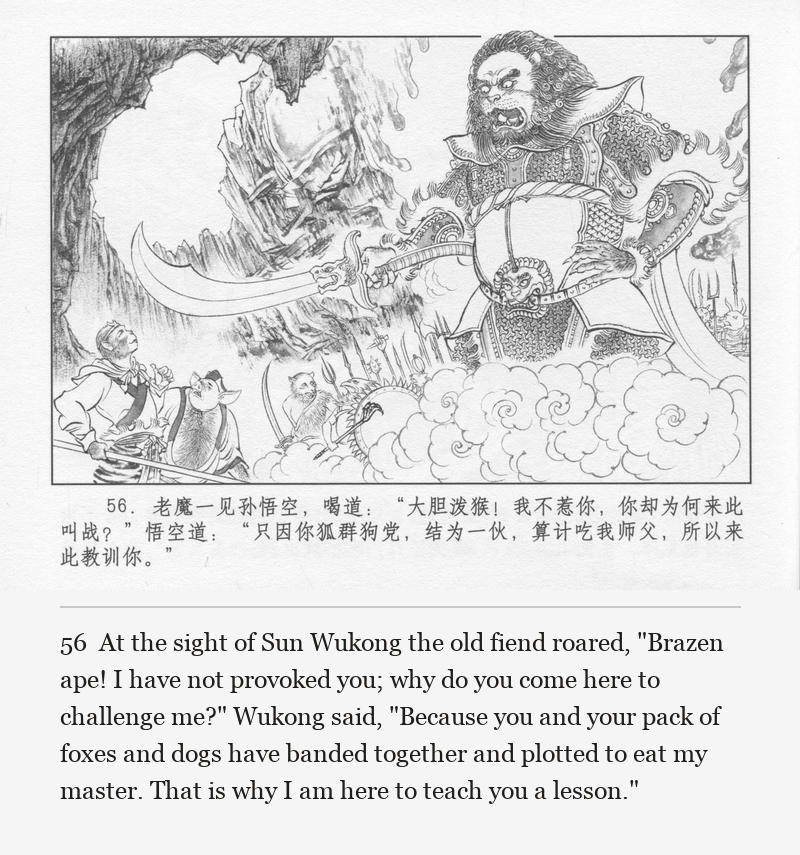 At the sight of Sun Wukong the old fiend roared, "Brazen ape! I have not provoked you; why do you come here to challenge me?" Wukong said, "Because you and your pack of foxes and dogs have banded together and plotted to eat my master. That is why I am here to teach you a lesson."