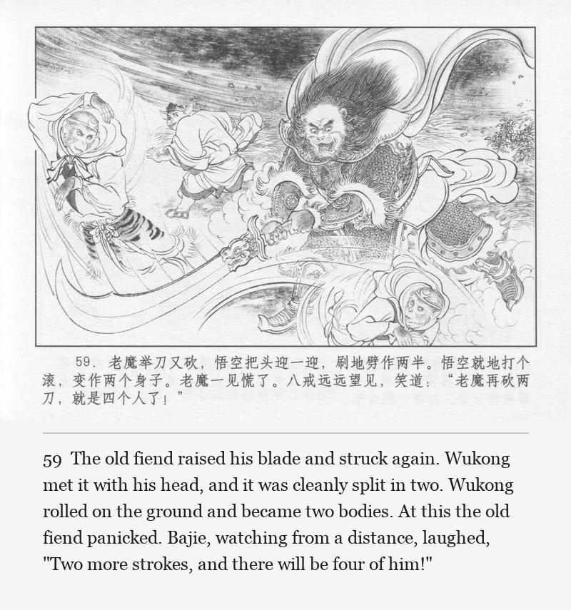 The old fiend raised his blade and struck again. Wukong met it with his head, and it was cleanly split in two. Wukong rolled on the ground and became two bodies. At this the old fiend panicked. Bajie, watching from a distance, laughed, "Two more strokes, and there will be four of him!"