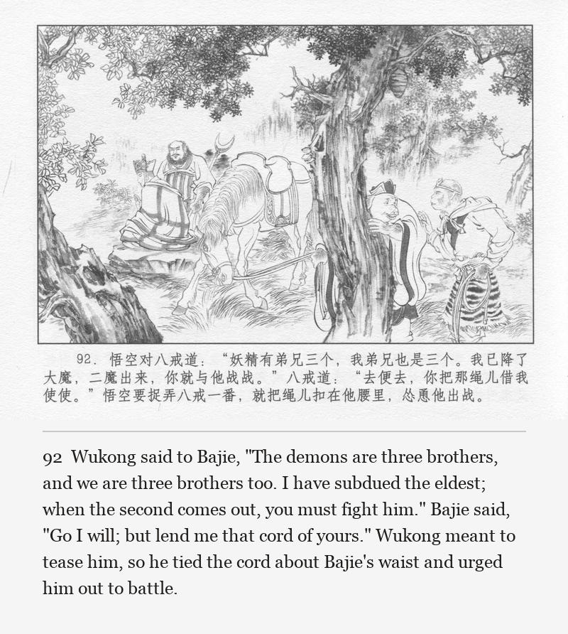 Wukong said to Bajie, "The demons are three brothers, and we are three brothers too. I have subdued the eldest; when the second comes out, you must fight him." Bajie said, "Go I will; but lend me that cord of yours." Wukong meant to tease him, so he tied the cord about Bajie's waist and urged him out to battle.