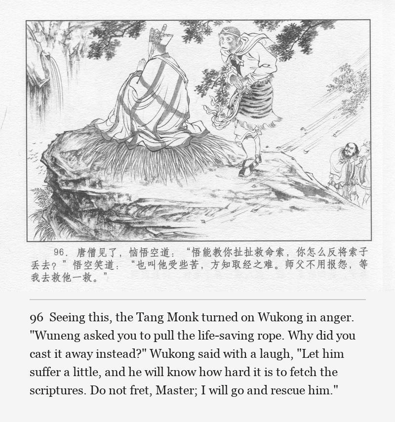 Seeing this, the Tang Monk turned on Wukong in anger. "Wuneng asked you to pull the life-saving rope. Why did you cast it away instead?" Wukong said with a laugh, "Let him suffer a little, and he will know how hard it is to fetch the scriptures. Do not fret, Master; I will go and rescue him."