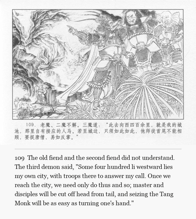 The old fiend and the second fiend did not understand. The third demon said, "Some four hundred li westward lies my own city, with troops there to answer my call. Once we reach the city, we need only do thus and so; master and disciples will be cut off head from tail, and seizing the Tang Monk will be as easy as turning one's hand."