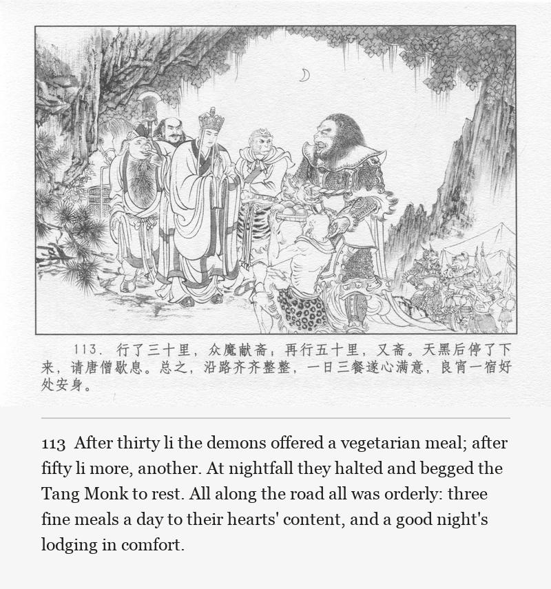 After thirty li the demons offered a vegetarian meal; after fifty li more, another. At nightfall they halted and begged the Tang Monk to rest. All along the road all was orderly: three fine meals a day to their hearts' content, and a good night's lodging in comfort.