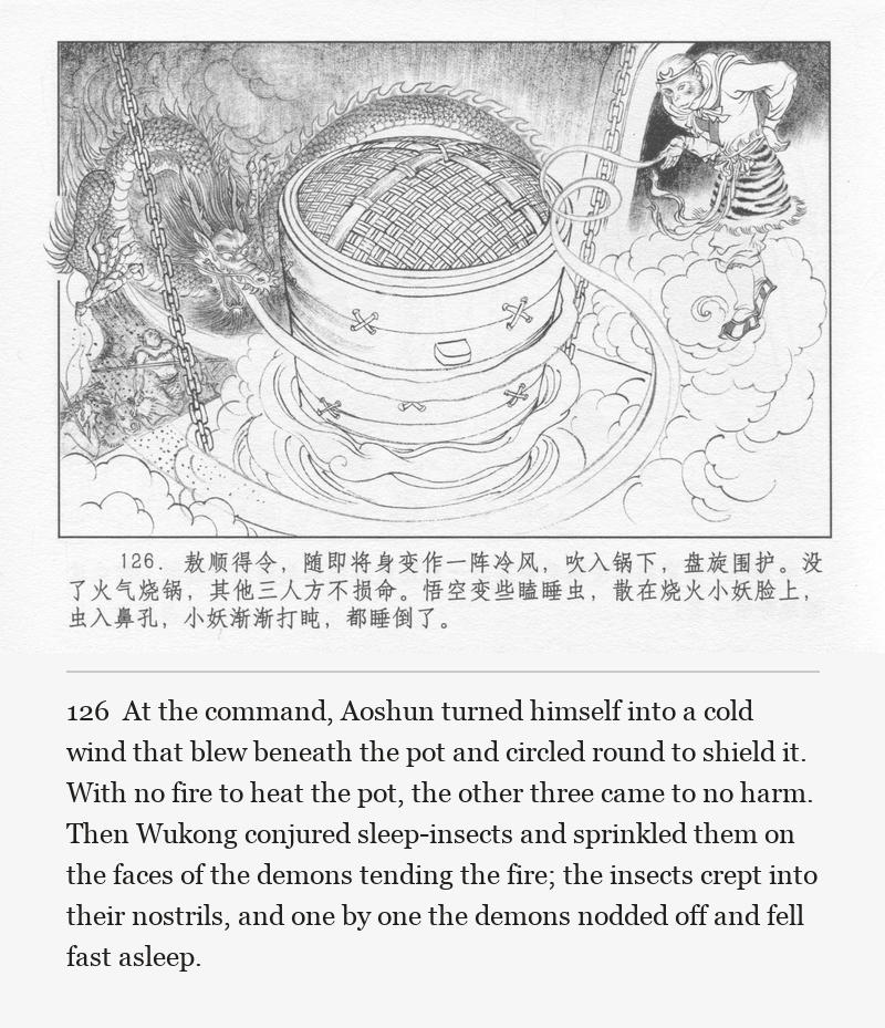 At the command, Aoshun turned himself into a cold wind that blew beneath the pot and circled round to shield it. With no fire to heat the pot, the other three came to no harm. Then Wukong conjured sleep-insects and sprinkled them on the faces of the demons tending the fire; the insects crept into their nostrils, and one by one the demons nodded off and fell fast asleep.