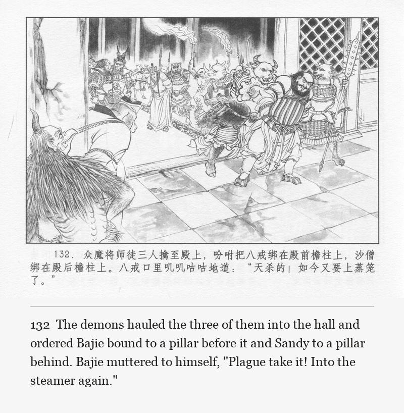 The demons hauled the three of them into the hall and ordered Bajie bound to a pillar before it and Sandy to a pillar behind. Bajie muttered to himself, "Plague take it! Into the steamer again."