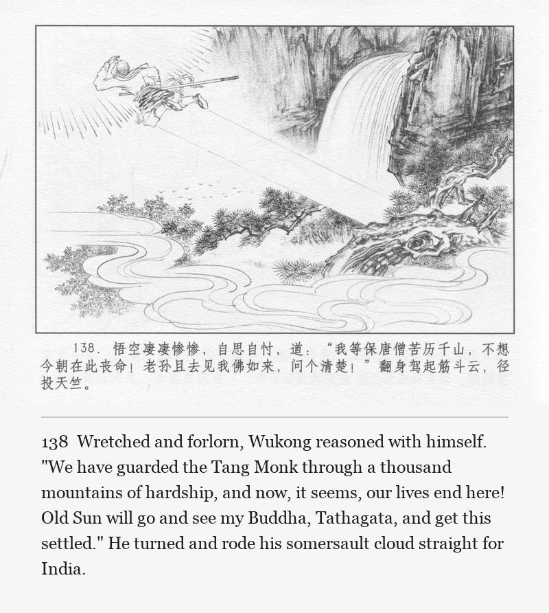 Wretched and forlorn, Wukong reasoned with himself. "We have guarded the Tang Monk through a thousand mountains of hardship, and now, it seems, our lives end here! Old Sun will go and see my Buddha, Tathagata, and get this settled." He turned and rode his somersault cloud straight for India.