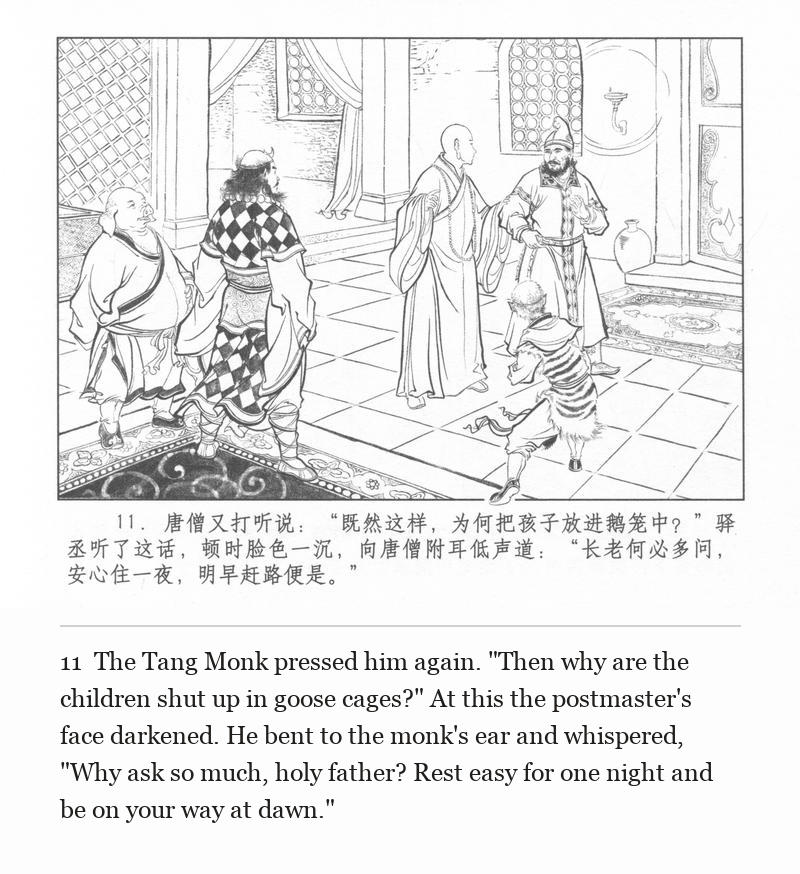 The Tang Monk pressed him again. "Then why are the children shut up in goose cages?" At this the postmaster's face darkened. He bent to the monk's ear and whispered, "Why ask so much, holy father? Rest easy for one night and be on your way at dawn."