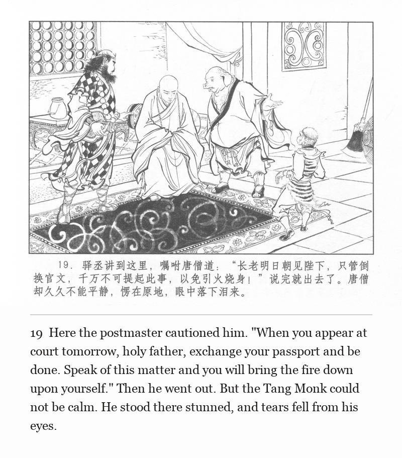 Here the postmaster cautioned him. "When you appear at court tomorrow, holy father, exchange your passport and be done. Speak of this matter and you will bring the fire down upon yourself." Then he went out. But the Tang Monk could not be calm. He stood there stunned, and tears fell from his eyes.