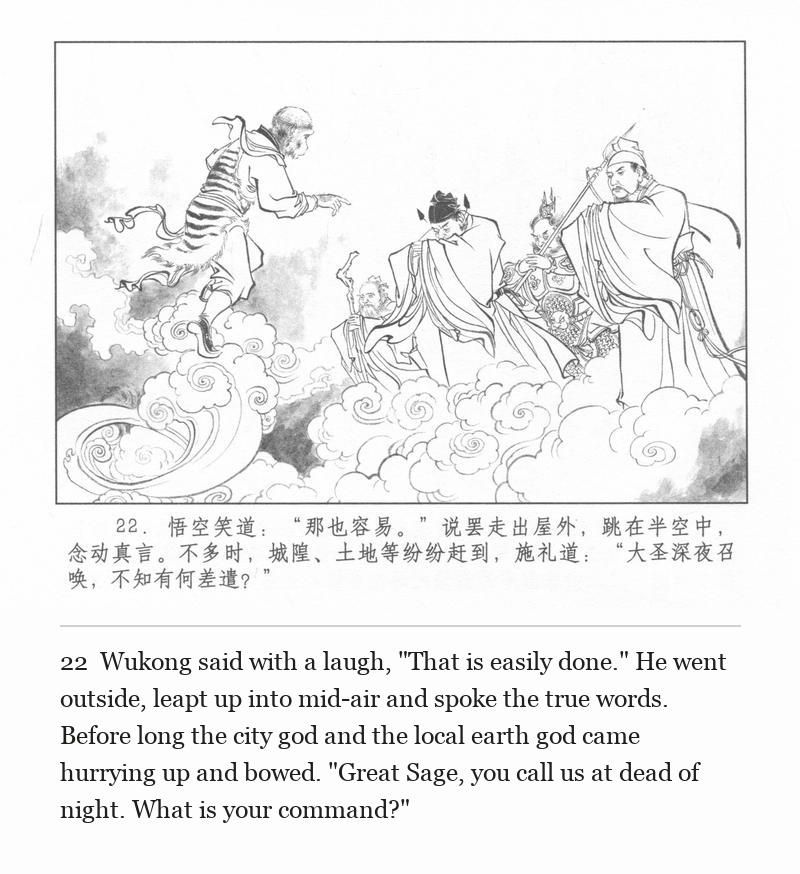Wukong said with a laugh, "That is easily done." He went outside, leapt up into mid-air and spoke the true words. Before long the city god and the local earth god came hurrying up and bowed. "Great Sage, you call us at dead of night. What is your command?"