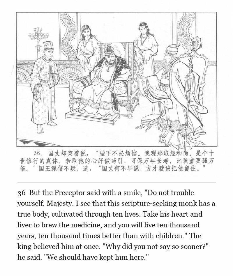 But the Preceptor said with a smile, "Do not trouble yourself, Majesty. I see that this scripture-seeking monk has a true body, cultivated through ten lives. Take his heart and liver to brew the medicine, and you will live ten thousand years, ten thousand times better than with children." The king believed him at once. "Why did you not say so sooner?" he said. "We should have kept him here."