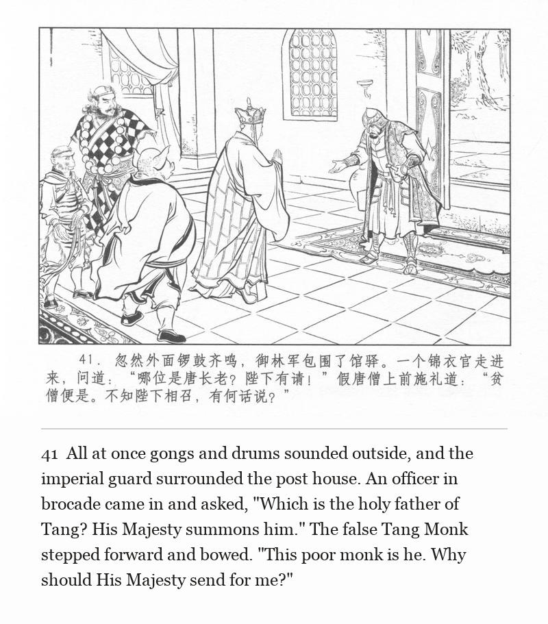 All at once gongs and drums sounded outside, and the imperial guard surrounded the post house. An officer in brocade came in and asked, "Which is the holy father of Tang? His Majesty summons him." The false Tang Monk stepped forward and bowed. "This poor monk is he. Why should His Majesty send for me?"